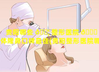 贵阳哪些 🐦 整形医院 🐎 假体隆鼻口碑最佳(贵阳整形医院哪里做鼻子好点)